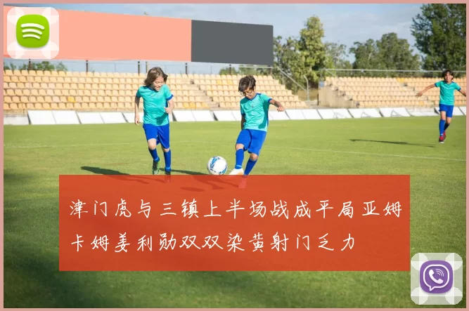 津门虎与三镇上半场战成平局亚姆卡姆姜利勋双双染黄射门乏力
