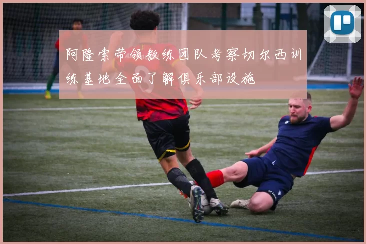阿隆索带领教练团队考察切尔西训练基地全面了解俱乐部设施