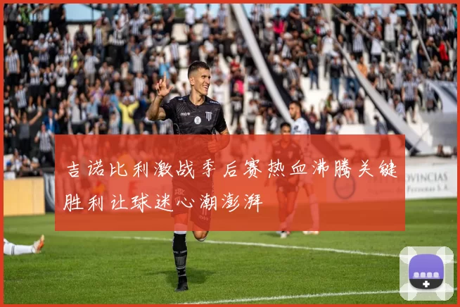吉诺比利激战季后赛热血沸腾关键胜利让球迷心潮澎湃