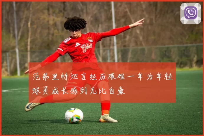 范弗里特坦言经历艰难一年为年轻球员成长感到无比自豪