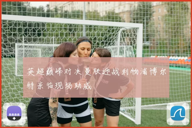 英超巅峰对决曼联迎战利物浦博尔特亲临现场助威