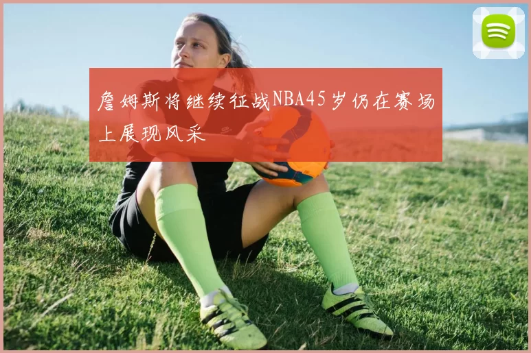 詹姆斯将继续征战NBA45岁仍在赛场上展现风采