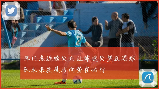 津门虎连续失利让球迷失望反思球队未来发展方向势在必行