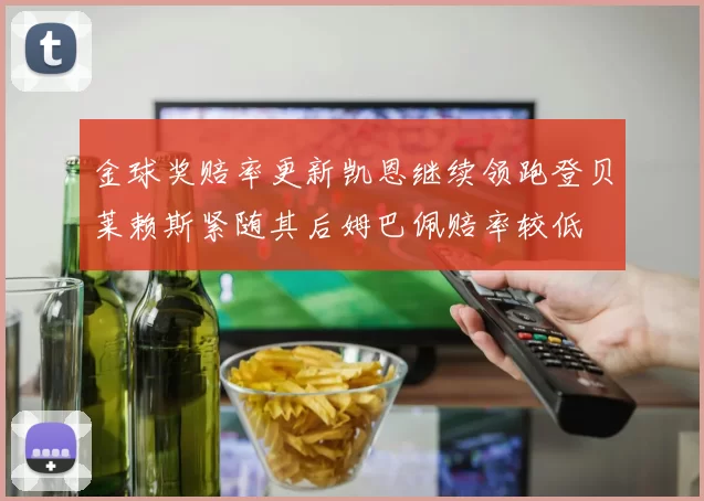 金球奖赔率更新凯恩继续领跑登贝莱赖斯紧随其后姆巴佩赔率较低