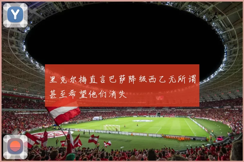 里克尔梅直言巴萨降级西乙无所谓甚至希望他们消失