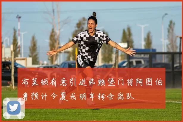 布莱顿有意引进弗赖堡门将阿图伯鲁预计今夏或明年转会离队