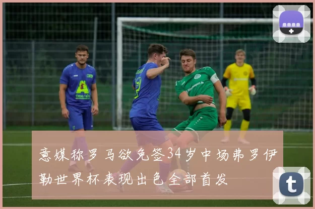 意媒称罗马欲免签34岁中场弗罗伊勒世界杯表现出色全部首发