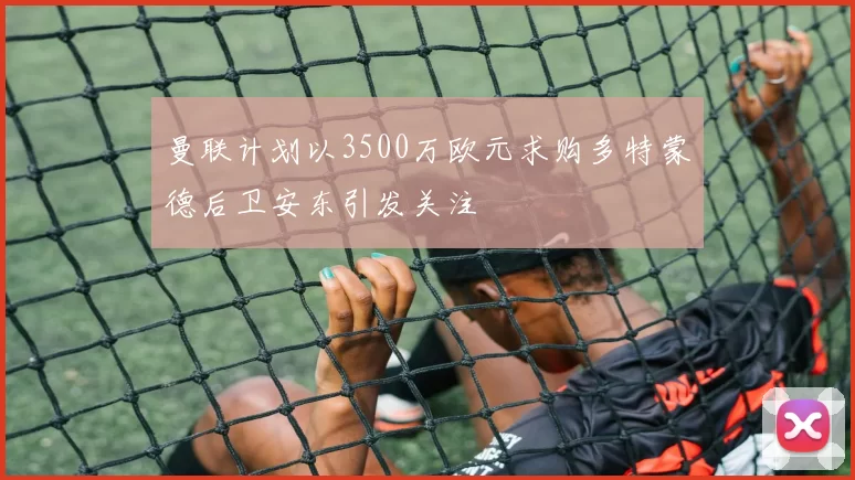 曼联计划以3500万欧元求购多特蒙德后卫安东引发关注