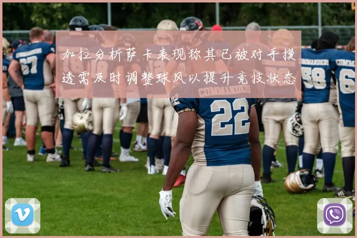 加拉分析萨卡表现称其已被对手摸透需及时调整球风以提升竞技状态