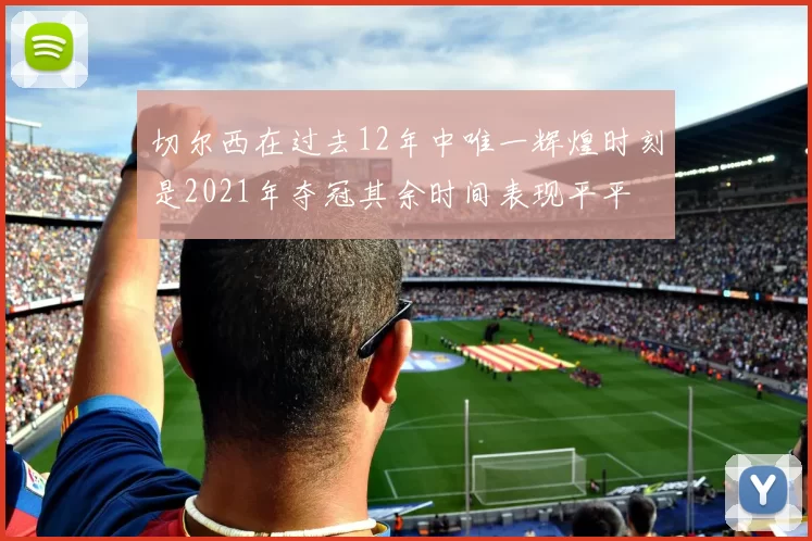 切尔西在过去12年中唯一辉煌时刻是2021年夺冠其余时间表现平平