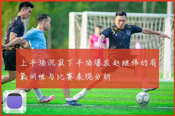 上半场沉寂下半场爆发赵继伟的有氧训练与比赛表现分析