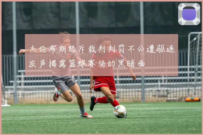 杰伦布朗怒斥裁判判罚不公遭驱逐发声揭露篮球赛场的黑暗面