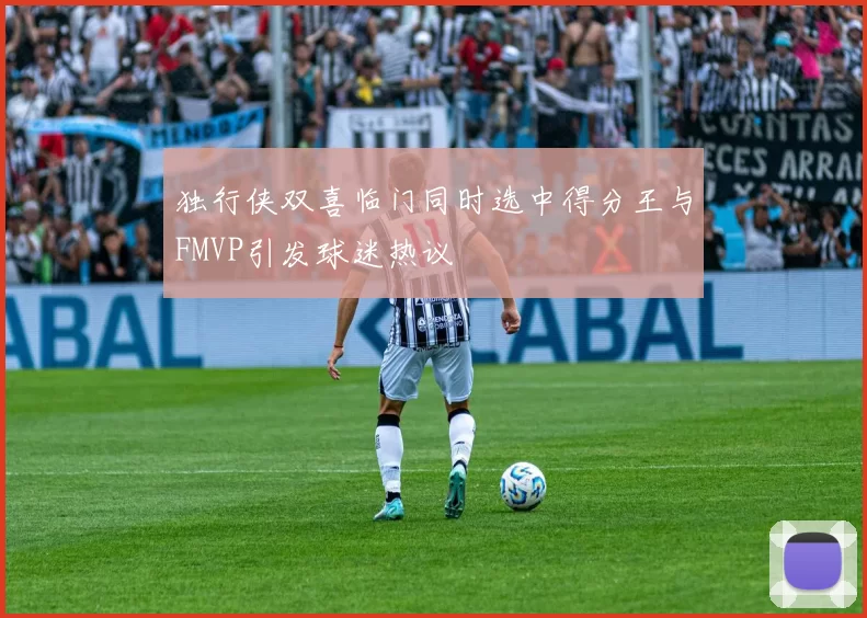 独行侠双喜临门同时选中得分王与FMVP引发球迷热议