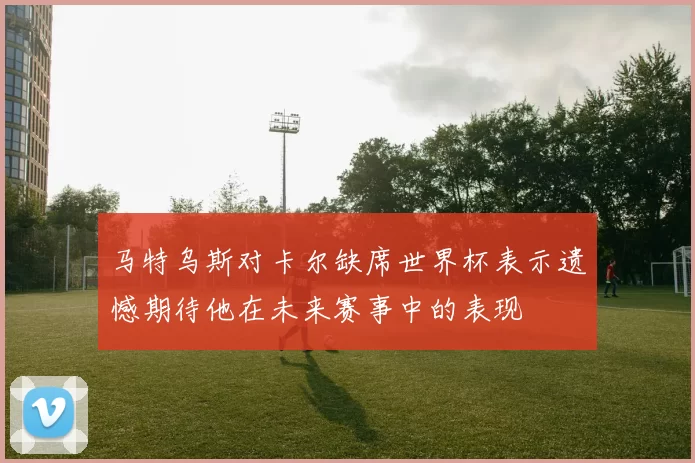 马特乌斯对卡尔缺席世界杯表示遗憾期待他在未来赛事中的表现