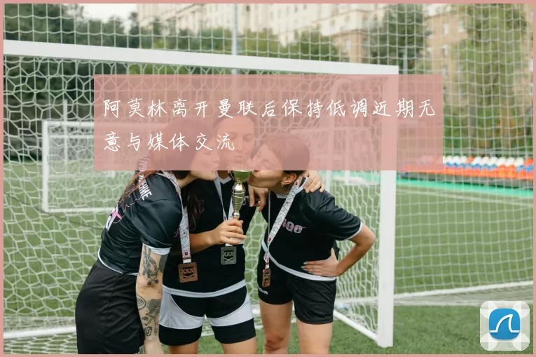阿莫林离开曼联后保持低调近期无意与媒体交流