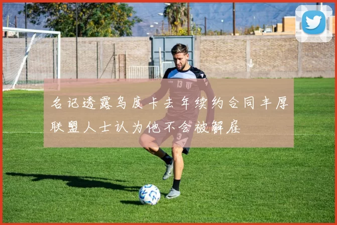 名记透露乌度卡去年续约合同丰厚联盟人士认为他不会被解雇