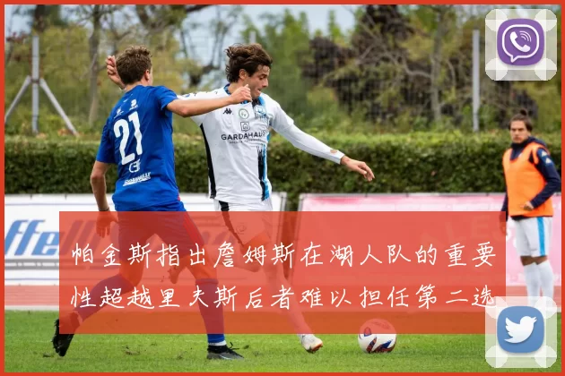 帕金斯指出詹姆斯在湖人队的重要性超越里夫斯后者难以担任第二选择