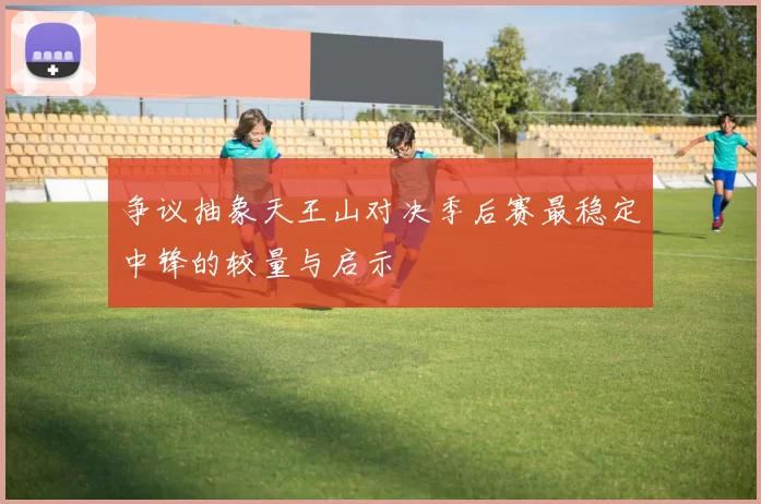 争议抽象天王山对决季后赛最稳定中锋的较量与启示